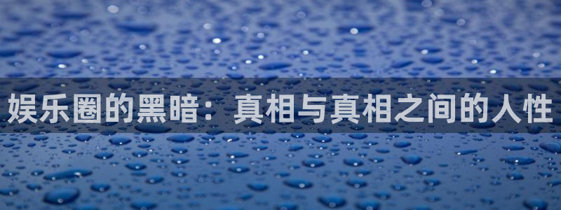 摩登7登录注册：娱乐圈的黑暗：真相与真相之间的人性