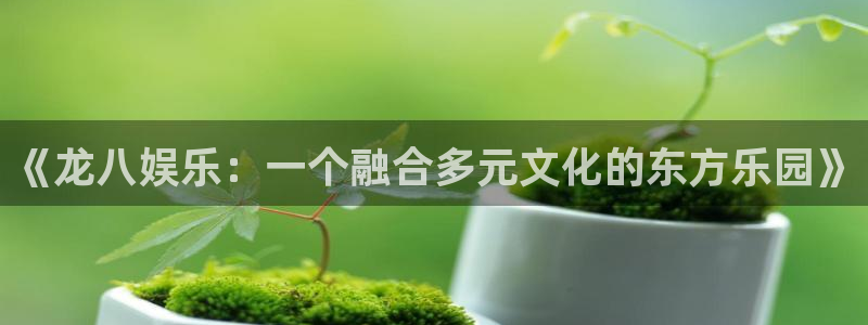 摩登7 lite注册：《龙八娱乐：一个融合多元文化的东方乐园》