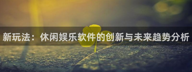 摩登7官网：新玩法：休闲娱乐软件的创新与未来趋势分析
