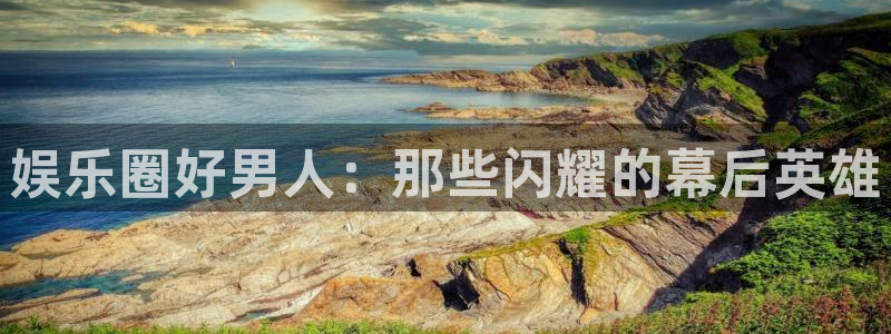 摩登7注册：娱乐圈好男人：那些闪耀的幕后英雄