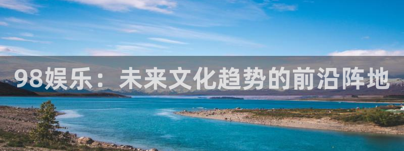 摩登7官网：98娱乐：未来文化趋势的前沿阵地