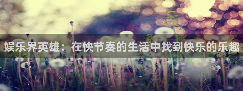 摩登7平台：娱乐界英雄：在快节奏的生活中找到快乐的乐趣