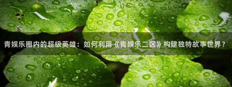 摩登7平台注册：青娱乐圈内的超级英雄：如何利用《青娱乐二区》构建独特故事世界？