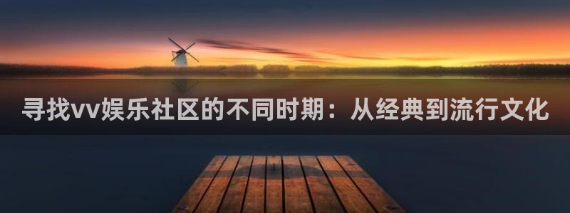 摩登7lite登录入口：寻找vv娱乐社区的不同时期：从经典到流行文化