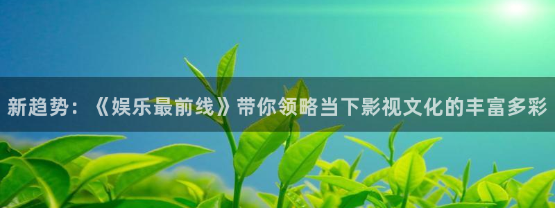 摩登7 lite注册：新趋势：《娱乐最前线》带你领略当下影视文化的丰富多彩